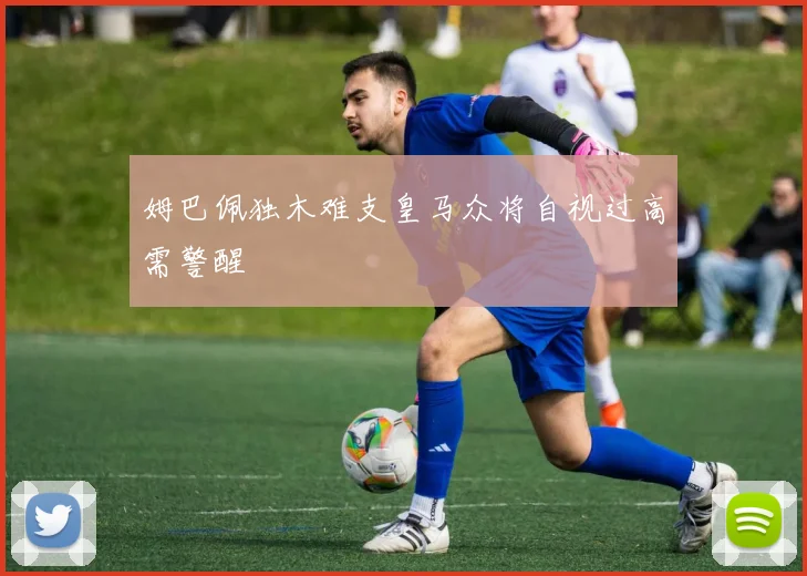 姆巴佩独木难支皇马众将自视过高需警醒
