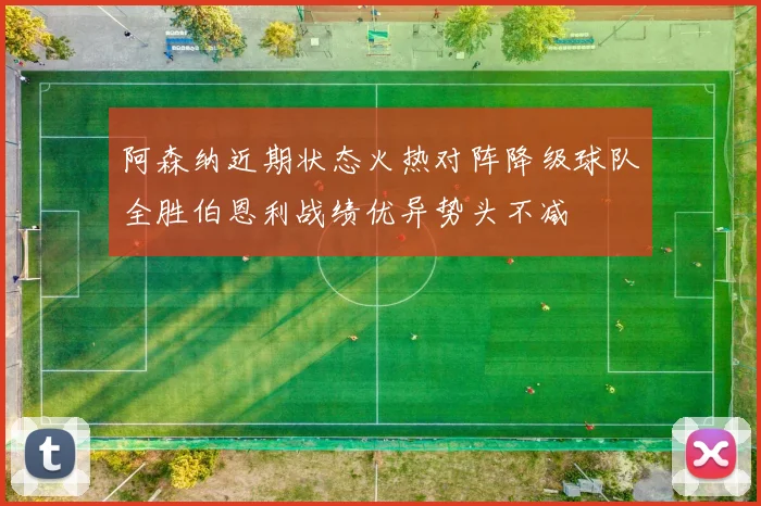 阿森纳近期状态火热对阵降级球队全胜伯恩利战绩优异势头不减