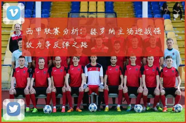 西甲联赛分析：赫罗纳主场迎战强敌力争反弹之路
