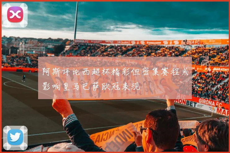 阿斯评论西超杯精彩但密集赛程或影响皇马巴萨欧冠表现