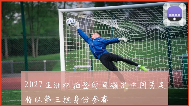 2027亚洲杯抽签时间确定中国男足将以第三档身份参赛