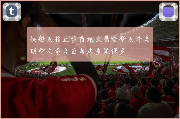 快船或将止步首轮交易哈登或许是明智之举是否考虑重聚保罗