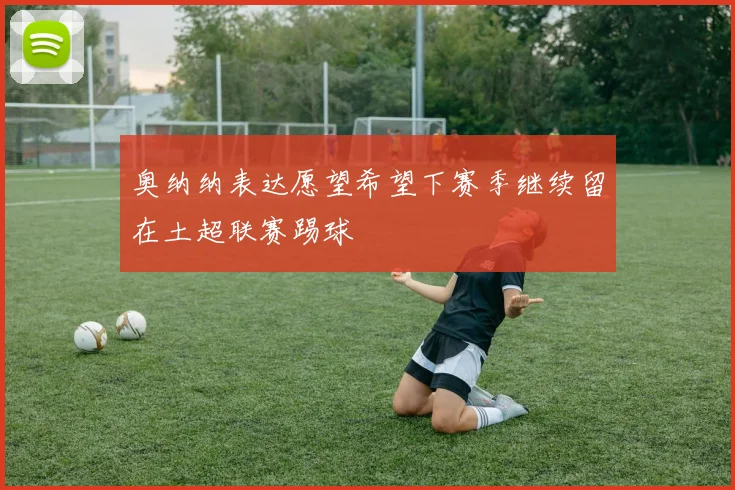 奥纳纳表达愿望希望下赛季继续留在土超联赛踢球