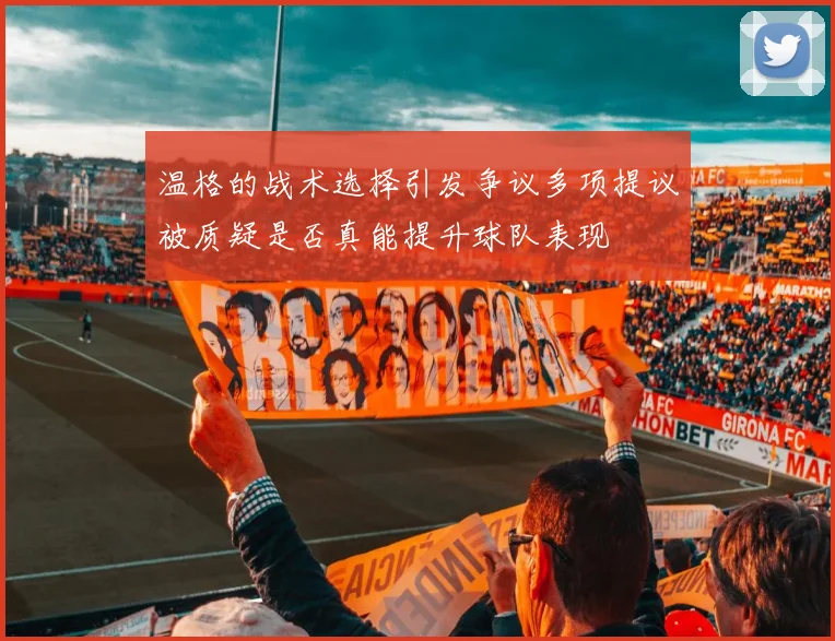 温格的战术选择引发争议多项提议被质疑是否真能提升球队表现