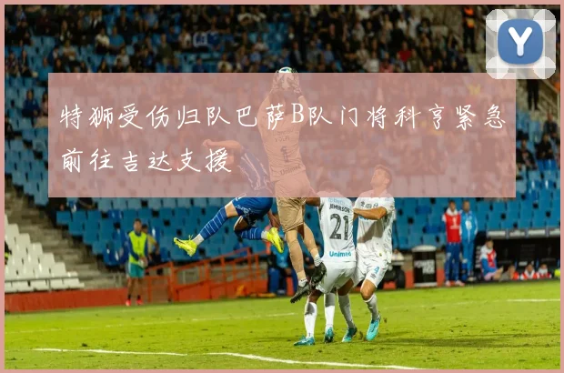 特狮受伤归队巴萨B队门将科亨紧急前往吉达支援