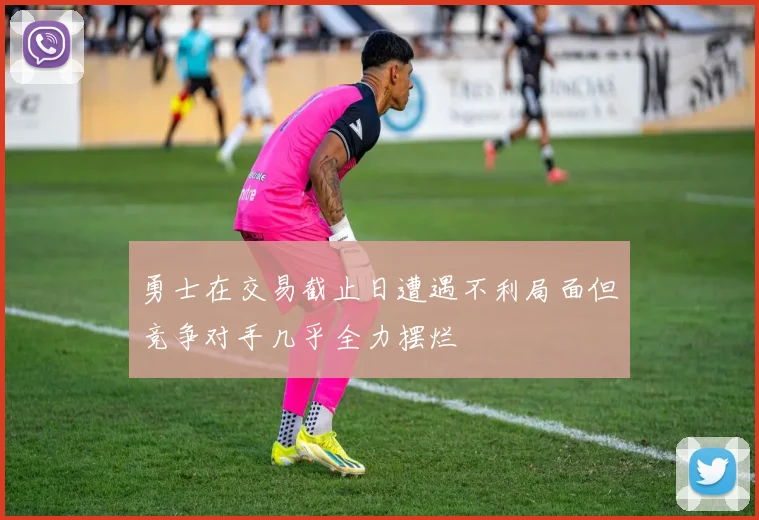 勇士在交易截止日遭遇不利局面但竞争对手几乎全力摆烂