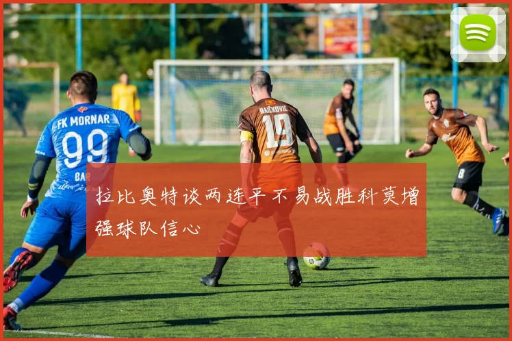 拉比奥特谈两连平不易战胜科莫增强球队信心