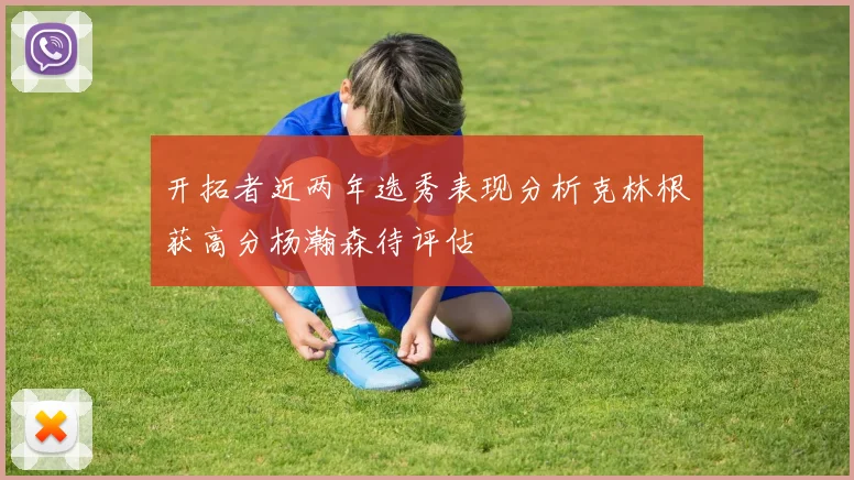 开拓者近两年选秀表现分析克林根获高分杨瀚森待评估