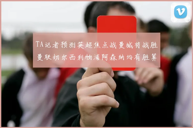 TA记者预测英超焦点战曼城将战胜曼联切尔西利物浦阿森纳均有胜算