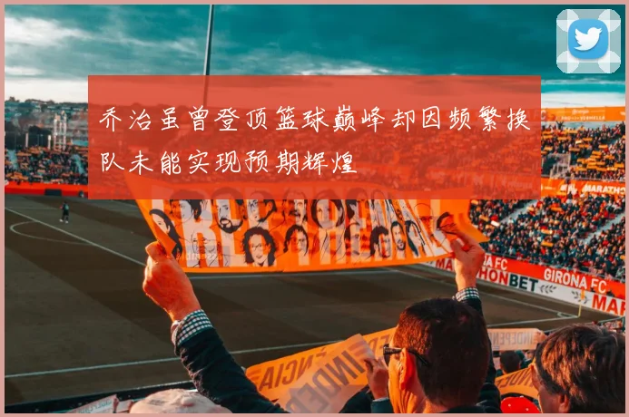 乔治虽曾登顶篮球巅峰却因频繁换队未能实现预期辉煌