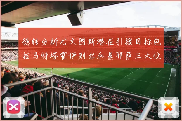 德转分析尤文图斯潜在引援目标包括马特塔霍伊别尔和基耶萨三大位置补强方案